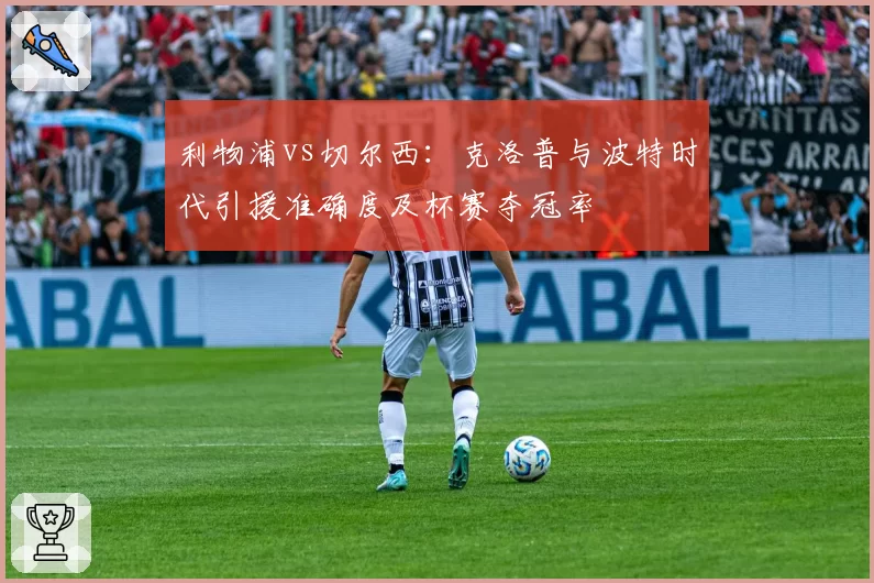 利物浦vs切尔西：克洛普与波特时代引援准确度及杯赛夺冠率