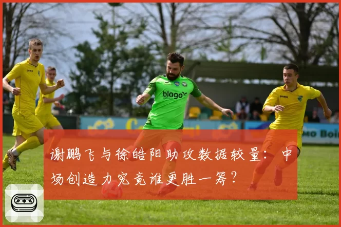 谢鹏飞与徐皓阳助攻数据较量：中场创造力究竟谁更胜一筹？