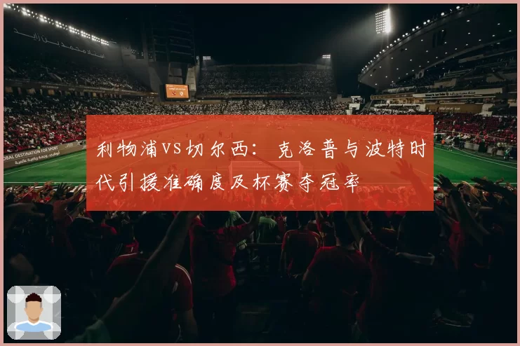利物浦vs切尔西：克洛普与波特时代引援准确度及杯赛夺冠率
