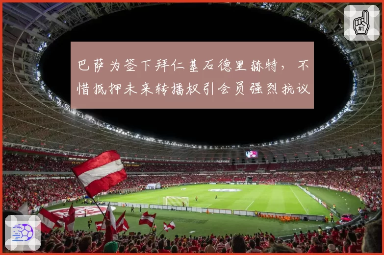巴萨为签下拜仁基石德里赫特,不惜抵押未来转播权引会员强烈抗议