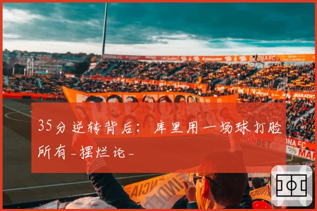 35分逆转背后：库里用一场球打脸所有_摆烂论_