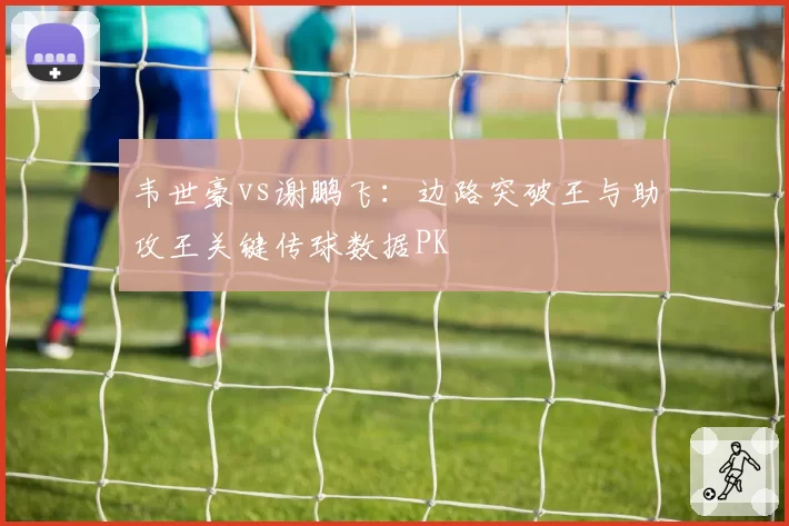 韦世豪vs谢鹏飞:边路突破王与助攻王关键传球数据PK