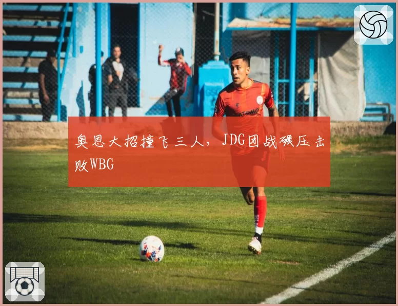 奥恩大招撞飞三人,JDG团战碾压击败WBG