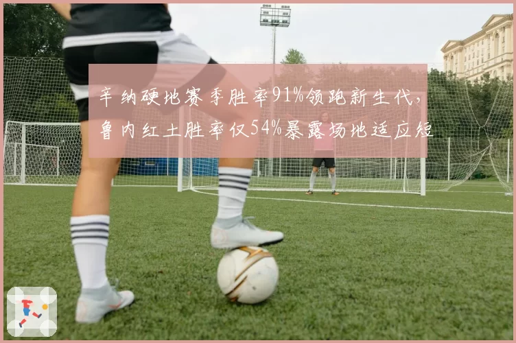 辛纳硬地赛季胜率91%领跑新生代,鲁内红土胜率仅54%暴露场地适应短板