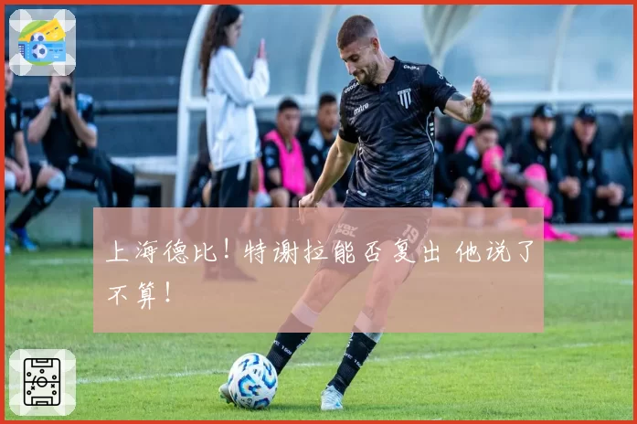 上海德比! 特谢拉能否复出 他说了不算!