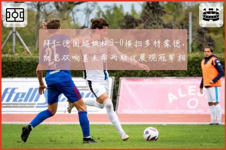 拜仁德国超级杯3-0横扫多特蒙德,凯恩双响基米希两助攻展现冠军相