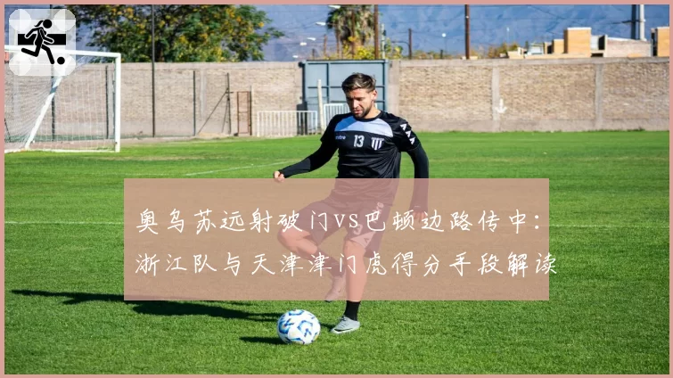 奥乌苏远射破门vs巴顿边路传中:浙江队与天津津门虎得分手段解读