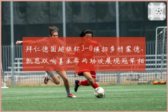 拜仁德国超级杯3-0横扫多特蒙德,凯恩双响基米希两助攻展现冠军相