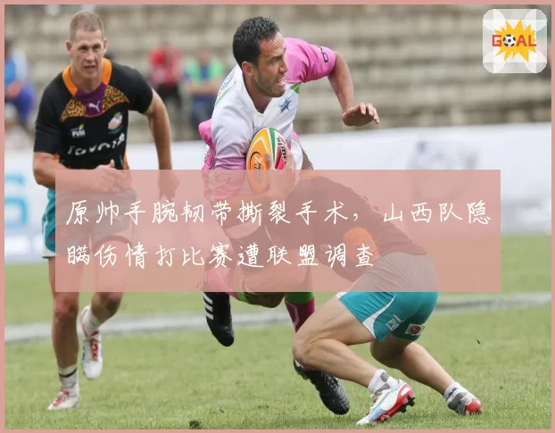 原帅手腕韧带撕裂手术,山西队隐瞒伤情打比赛遭联盟调查