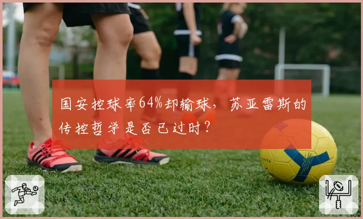 国安控球率64%却输球,苏亚雷斯的传控哲学是否已过时?