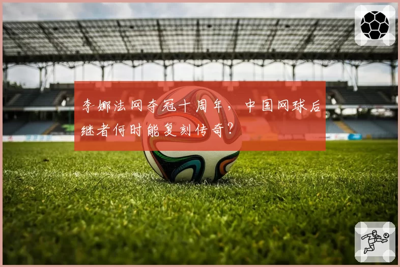 李娜法网夺冠十周年，中国网球后继者何时能复刻传奇？