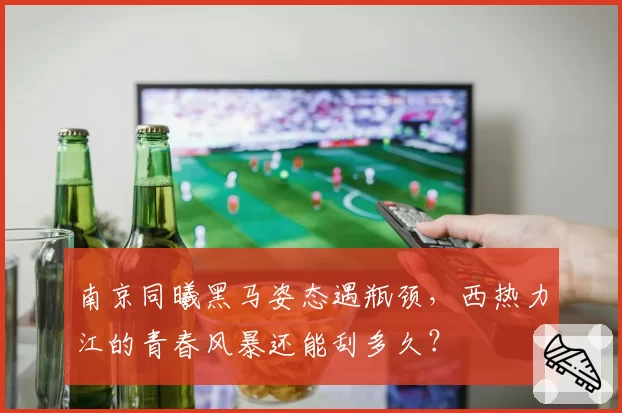 南京同曦黑马姿态遇瓶颈,西热力江的青春风暴还能刮多久?