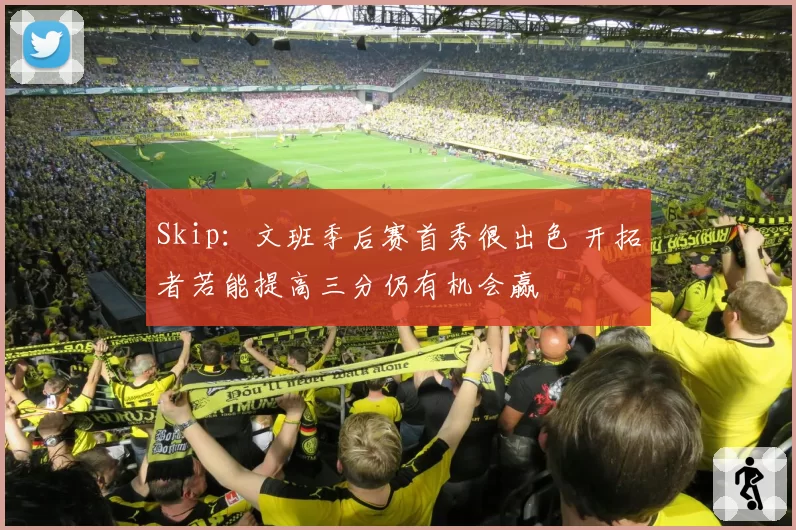 Skip：文班季后赛首秀很出色 开拓者若能提高三分仍有机会赢