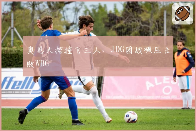 奥恩大招撞飞三人,JDG团战碾压击败WBG