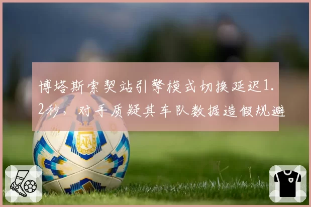 博塔斯索契站引擎模式切换延迟1.2秒，对手质疑其车队数据造假规避处罚