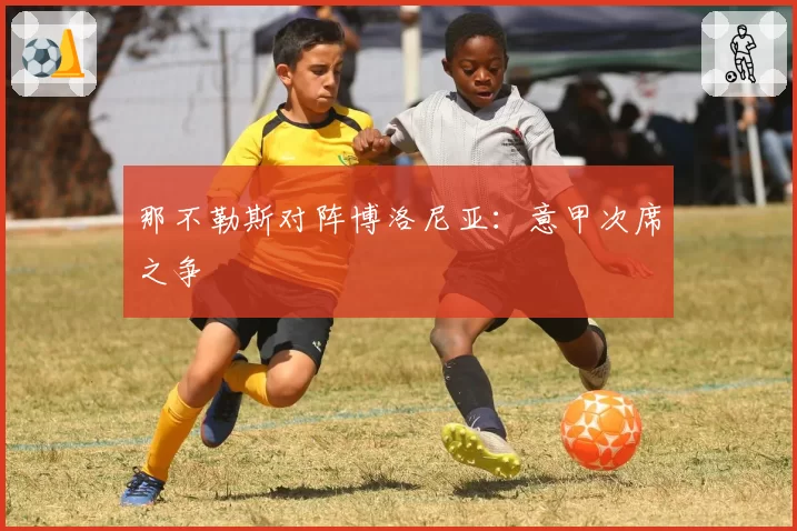 那不勒斯对阵博洛尼亚：意甲次席之争