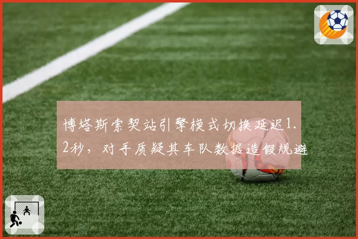 博塔斯索契站引擎模式切换延迟1.2秒，对手质疑其车队数据造假规避处罚