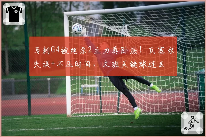 马刺G4被绝杀2主力真卧底！瓦塞尔失误+不压时间，文班关键球连丢