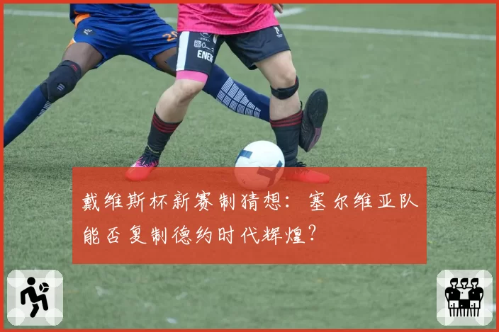 戴维斯杯新赛制猜想：塞尔维亚队能否复制德约时代辉煌？