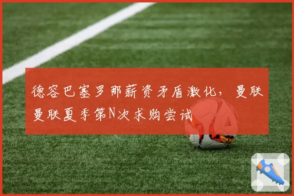 德容巴塞罗那薪资矛盾激化，曼联曼联夏季第N次求购尝试