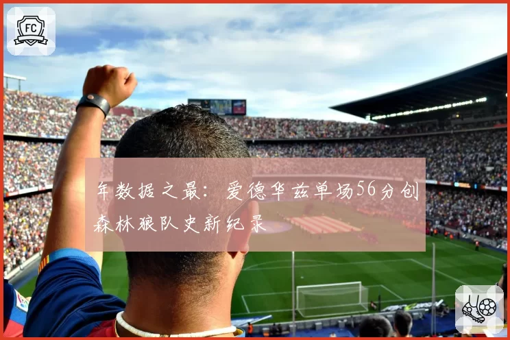 年数据之最：爱德华兹单场56分创森林狼队史新纪录