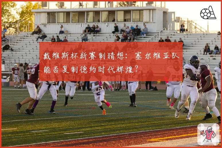 戴维斯杯新赛制猜想：塞尔维亚队能否复制德约时代辉煌？