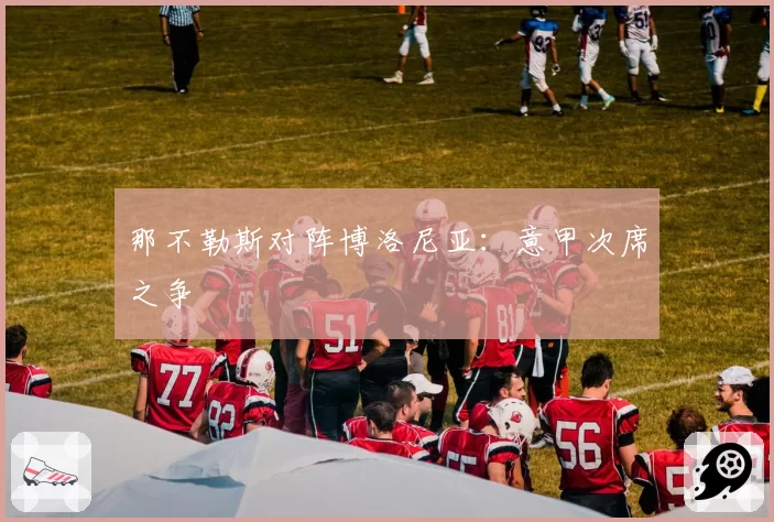 那不勒斯对阵博洛尼亚：意甲次席之争