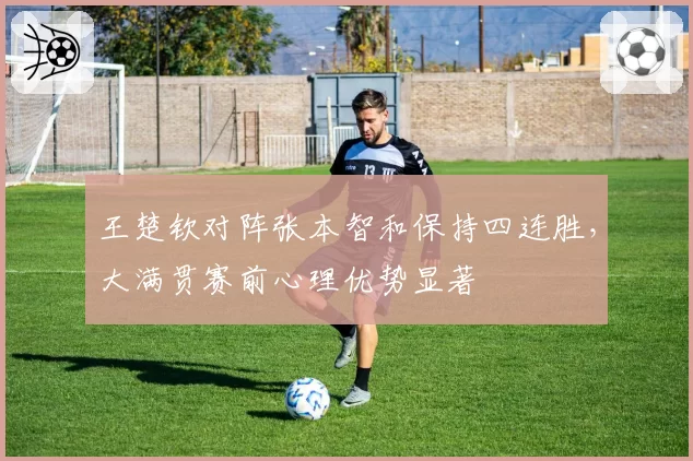 王楚钦对阵张本智和保持四连胜，大满贯赛前心理优势显著