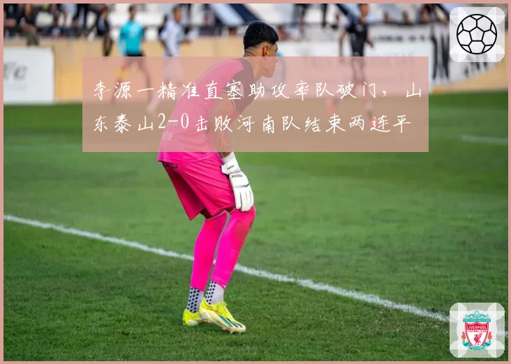 李源一精准直塞助攻率队破门，山东泰山2-0击败河南队结束两连平
