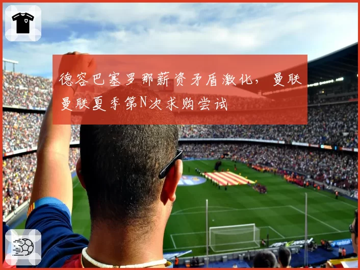 德容巴塞罗那薪资矛盾激化，曼联曼联夏季第N次求购尝试