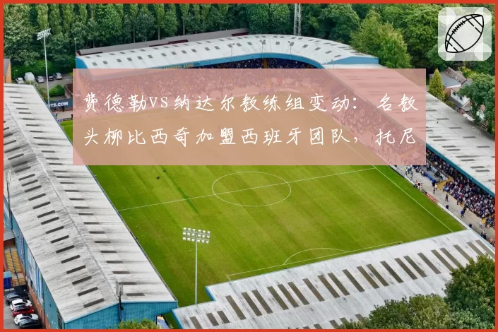 费德勒vs纳达尔教练组变动:名教头柳比西奇加盟西班牙团队,托尼叔黯然离场