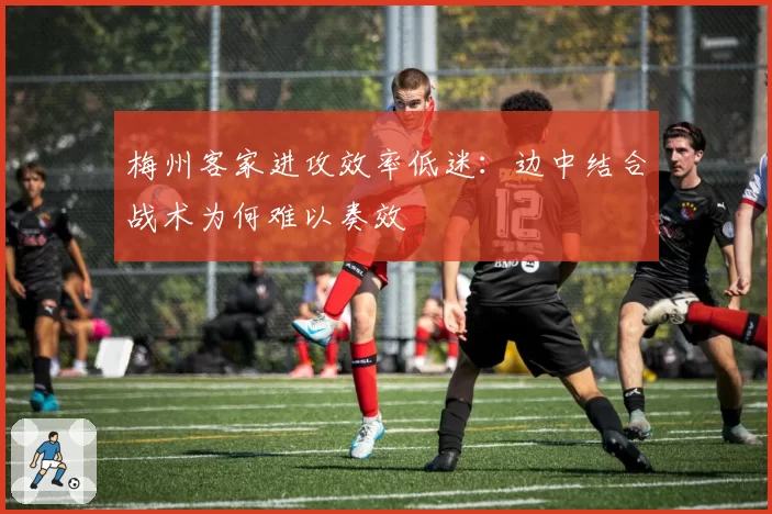 梅州客家进攻效率低迷:边中结合战术为何难以奏效