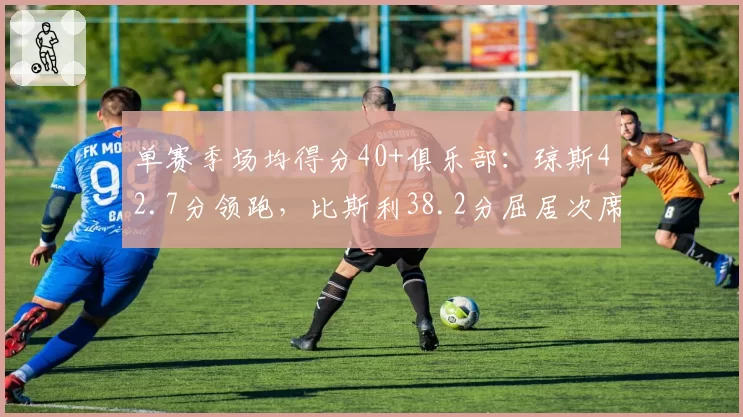 单赛季场均得分40+俱乐部:琼斯42.7分领跑,比斯利38.2分屈居次席