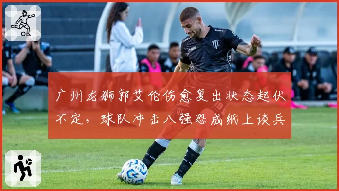 广州龙狮郭艾伦伤愈复出状态起伏不定，球队冲击八强恐成纸上谈兵