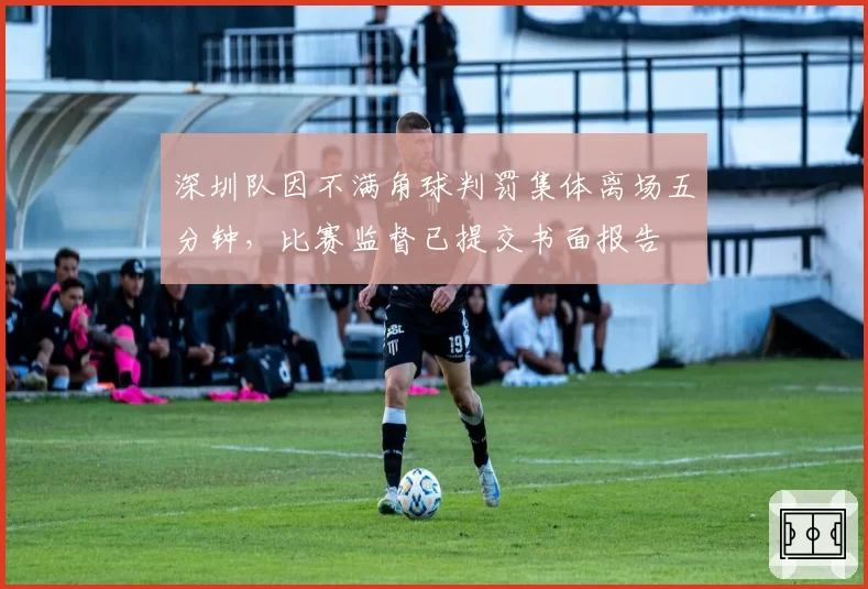 深圳队因不满角球判罚集体离场五分钟,比赛监督已提交书面报告