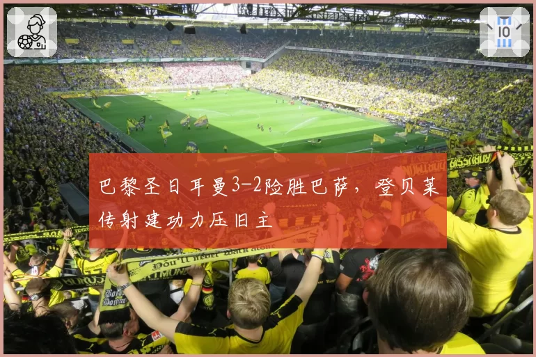 巴黎圣日耳曼3-2险胜巴萨，登贝莱传射建功力压旧主