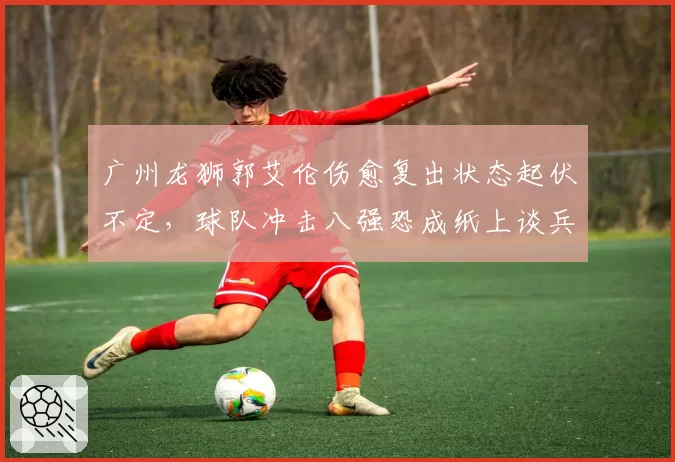 广州龙狮郭艾伦伤愈复出状态起伏不定，球队冲击八强恐成纸上谈兵